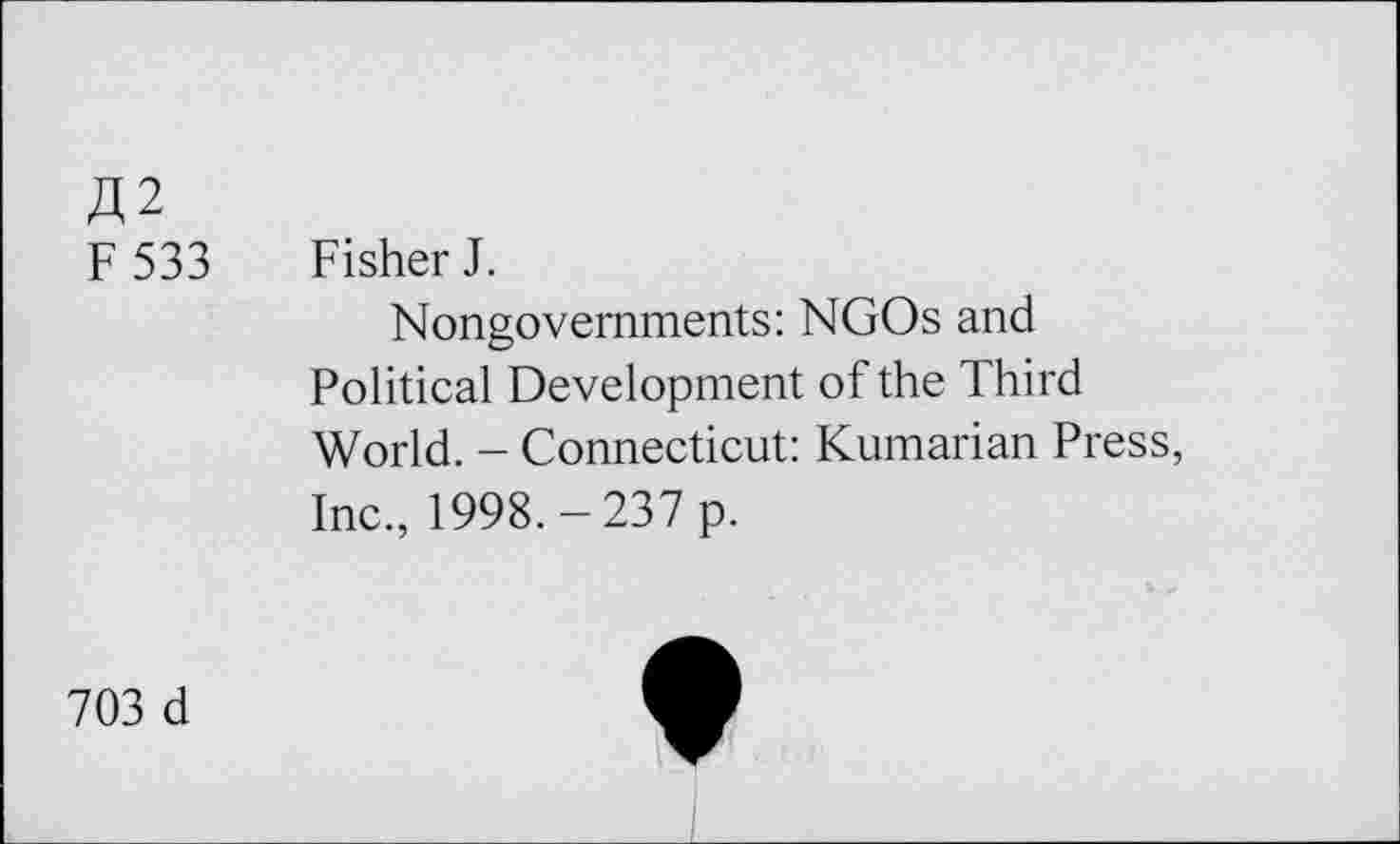 ﻿A2
F 533
Fisher J.
Nongovernments: NGOs and Political Development of the Third World. - Connecticut: Kumarian Press, Inc., 1998.-237 p.
703 d